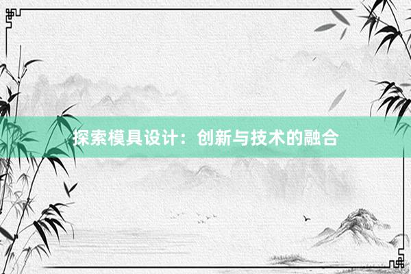 探索模具设计：创新与技术的融合