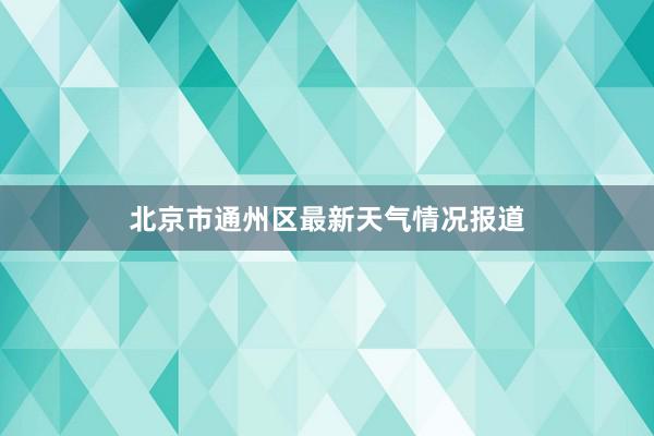 北京市通州区最新天气情况报道