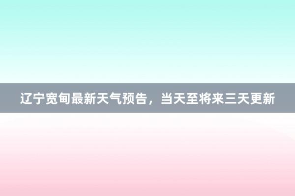 辽宁宽甸最新天气预告，当天至将来三天更新