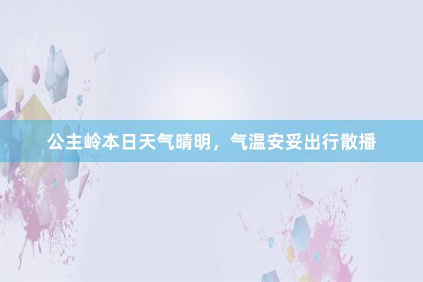 公主岭本日天气晴明，气温安妥出行散播